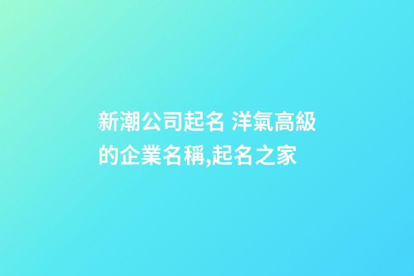 新潮公司起名 洋氣高級的企業名稱,起名之家-第1張-公司起名-玄機派